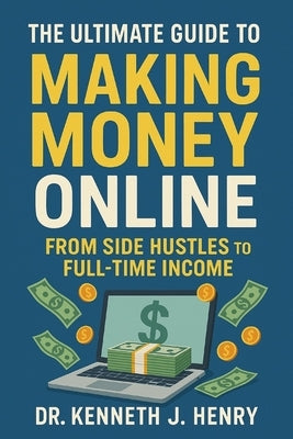The Ultimate Guide to Making Money Online: From Side Hustles to Full-Time Income by Henry, Kenneth