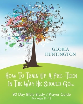 How To Train Up A Pre-Teen In The Way He Should Go: 90 Day Bible Study Prayer Guide for Pre-Teens 8-12 yrs & Parents by Huntington, Gloria