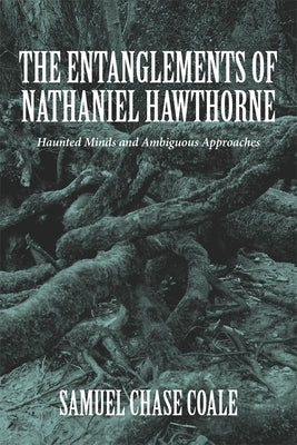 The Entanglements of Nathaniel Hawthorne: Haunted Minds and Ambiguous Approaches by Coale, Samuel Chase