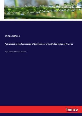 Acts passed at the first session of the Congress of the United States of America: Begun and held at the city of New-York by Adams, John