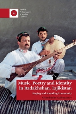 Music, Poetry and Identity in Badakhshan, Tajikistan: Singing and Sounding Community by Goibnazarov, Chorshanbe