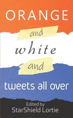 Orange and White and Tweets All Over: An Anti-Trump Poetry Collection by Lortie, Starshield