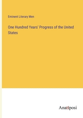 One Hundred Years' Progress of the United States by Eminent Literary Men