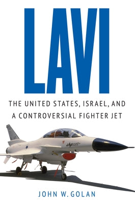 Lavi: The United States, Israel, and a Controversial Fighter Jet by Golan, John