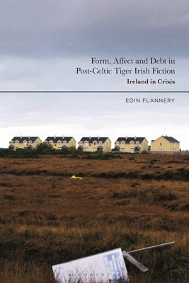 Form, Affect and Debt in Post-Celtic Tiger Irish Fiction: Ireland in Crisis by Flannery, Eoin