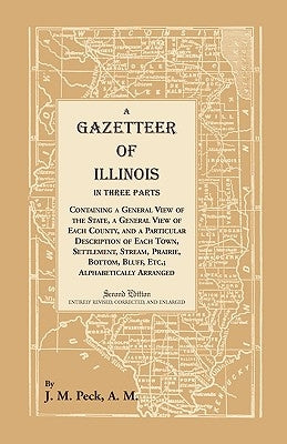 A Gazetteer of Illinois In Three Parts Containing a General View of the State, a General View of Each County, and a particular description of each tow by Peck, J. M.