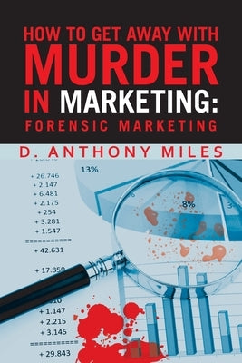 How to Get Away with Murder in Marketing: Forensic Marketing by Miles, D. Anthony