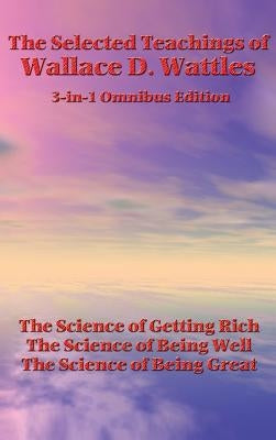 The Selected Teachings of Wallace D. Wattles: The Science of Getting Rich, the Science of Being Well, the Science of Being Great by Wattles, Wallace D.