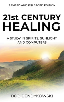21st CENTURY HEALING: A Study in Spirits, Sunlight, and Computers by Bendykowski, Bob