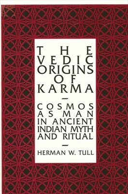 The Vedic Origins of Karma: Cosmos as Man in Ancient Indian Myth and Ritual by Tull, Herman W.