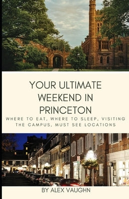 Your Ultimate Weekend in Princeton: Where to Eat, Where to Sleep, Visiting the Campus, Must Seer Locations by Vaughn, Alex
