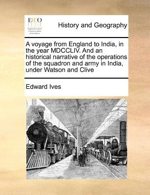 A voyage from England to India, in the year MDCCLIV. And an historical narrative of the operations of the squadron and army in India, under Watson and by Ives, Edward