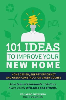 101 Ideas To Improve Your New Home: Home Design, Energy Efficiency and Green Construction by Reisinho, Eduardo