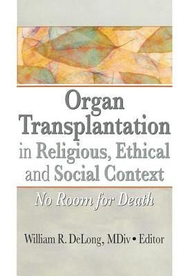 Organ Transplantation in Religious, Ethical, and Social Context: No Room for Death by DeLong, William