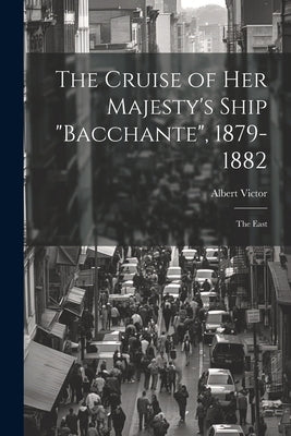 The Cruise of Her Majesty's Ship "Bacchante", 1879-1882: The East by Victor, Albert