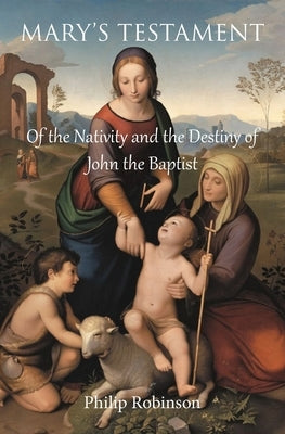Mary's Testament of the Nativity and the Destiny of John the Baptist by Robinson, Philip