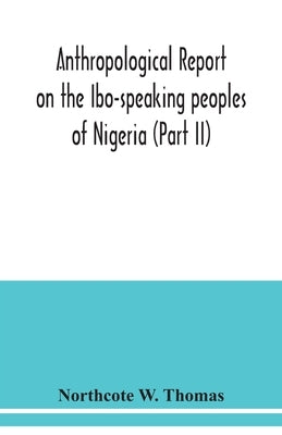 Anthropological report on the Ibo-speaking peoples of Nigeria (Part II) by W. Thomas, Northcote