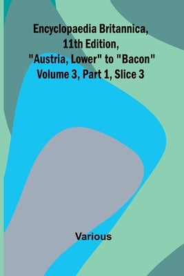 Encyclopaedia Britannica, 11Th Edition, "Austria, Lower" To "Bacon" Volume 3, Part 1, Slice 3 by Various