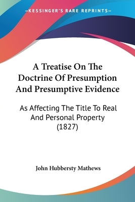 A Treatise On The Doctrine Of Presumption And Presumptive Evidence: As Affecting The Title To Real And Personal Property (1827) by Mathews, John Hubbersty