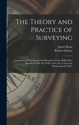 The Theory and Practice of Surveying: Containing all the Instructions Requisite for the Skilful [sic] Practice of This art, With a new set of Accurate by Gibson, Robert