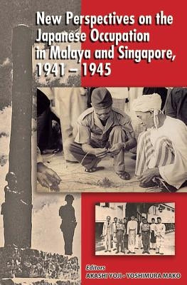 New Perspectives of the Japanese Occupation of Malaya and Singapore, 1941-45 by Yoshimura, Mako