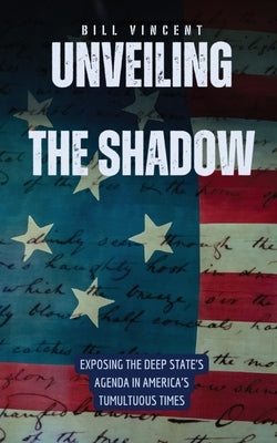 Unveiling the Shadow: Exposing the Deep State's Agenda in America's Tumultuous Times by Vincent, Bill