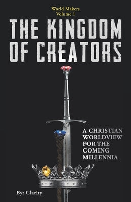 The Kingdom of Creators: A Christian Worldview for the Coming Millennia. by Clarity