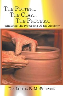 The Potter...The Clay... The Process: Why Have You M.A.D.E Me Like This by McPherson, Letitia E.