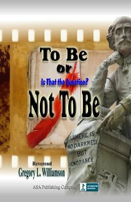 To Be or Not To Be: Is That The Question? by Williamson, Reverend Gregory L.