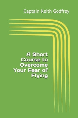 A Short Course to Overcome Your Fear of Flying by Godfrey, Captain Keith