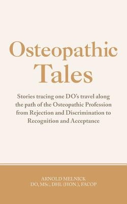 Osteopathic Tales: Stories Tracing One Do's Travel Along the Path of the Osteopathic Profession from Rejection and Discrimination to Reco by Melnick Do, Arnold