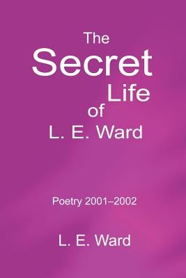 The Secret Life of L. E. Ward: Poetry 2001-2002 by Ward, L. E.