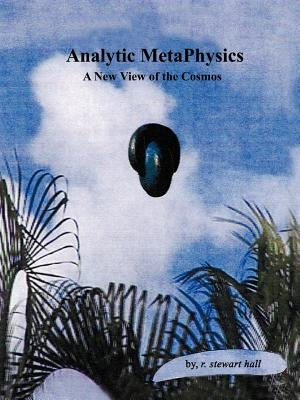 Analytic MetaPhysics: A New View of the Cosmos by Hall, R. Stewart