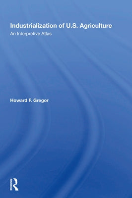 Industrialization Of U.S. Agriculture: An Interpretive Atlas by Gregor, Howard F.