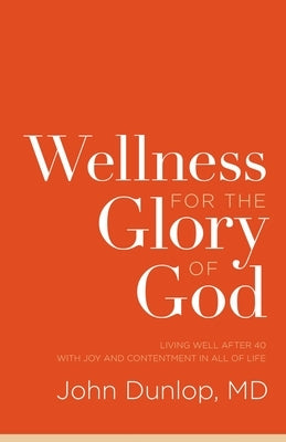 Wellness for the Glory of God: Living Well After 40 with Joy and Contentment in All of Life by Dunlop, John