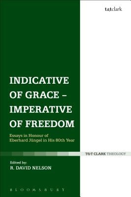 Indicative of Grace - Imperative of Freedom: Essays in Honour of Eberhard Jüngel in His 80th Year by Nelson, R. David