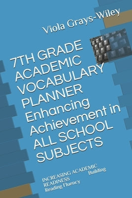7TH GRADE ACADEMIC VOCABULARY PLANNER Enhancing Achievement in ALL SCHOOL SUBJECTS: INCREASING ACADEMIC READINESS Building Reading Fluency by Grays-Wiley, Viola