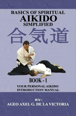 Basics of Spiritual Aikido Simplified - Book 1: Your Personal Aikido Introduction Manual by De La Victoria, Ageo Axel G.