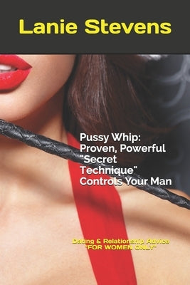Pussy Whip - Proven, Powerful "Secret" Technique Controls Your Man by Stevens, Lanie