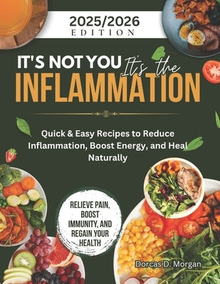 It's Not You It's the Inflammation: Quick & Easy Recipes to Reduce Inflammation, Boost Energy, and Heal Naturally by Morgan, Dorcas D.