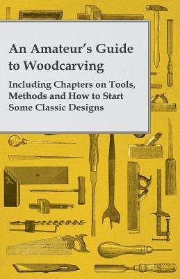 An Amateur's Guide to Woodcarving - Including Chapters on Tools, Methods and How to Start Some Classic Designs by Anon