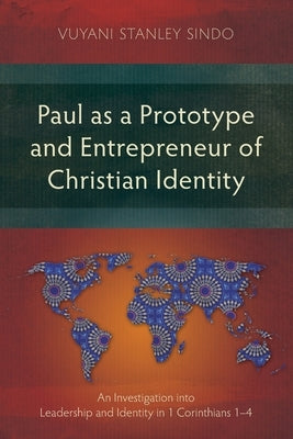 Paul as a Prototype and Entrepreneur of Christian Identity: An Investigation into Leadership and Identity in 1 Corinthians 1-4 by Sindo, Vuyani Stanley