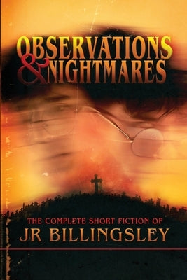 Observations and Nightmares: The Complete Short Fiction of JR Billingsley: The by Billingsley, Jeremy