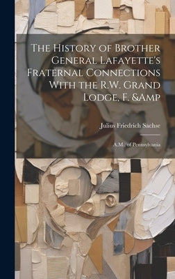 The History of Brother General Lafayette's Fraternal Connections With the R.W. Grand Lodge, F. & A.M., of Pennsylvania by Sachse, Julius Friedrich