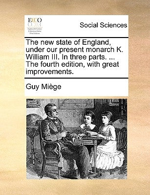 The new state of England, under our present monarch K. William III. In three parts. ... The fourth edition, with great improvements. by Miège, Guy