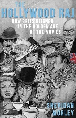 The Hollywood Raj: How Brits Reigned in the Golden Age of the Movies by Morley, Sheridan