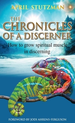 The Chronicles of a Discerner: How to grow spiritual muscle in discerning by Stutzman, April