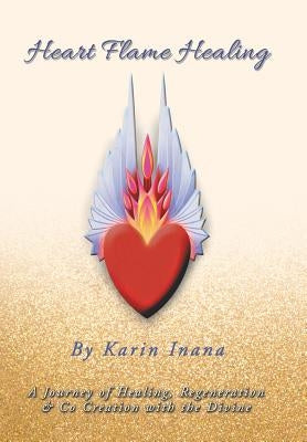Heart Flame Healing: A Journey of Healing, Regeneration & Co Creation with the Divine by Inana, Karin