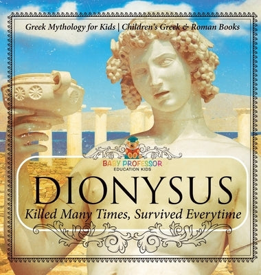 Dionysus: Killed Many Times, Survived Everytime - Greek Mythology for Kids Children's Greek & Roman Books by Baby Professor