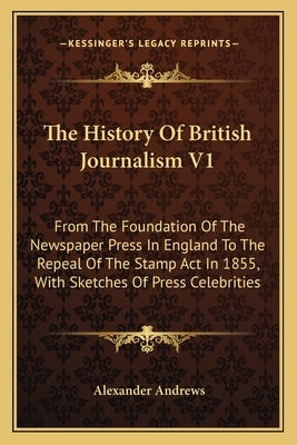 The History Of British Journalism V1: From The Foundation Of The Newspaper Press In England To The Repeal Of The Stamp Act In 1855, With Sketches Of P by Andrews, Alexander